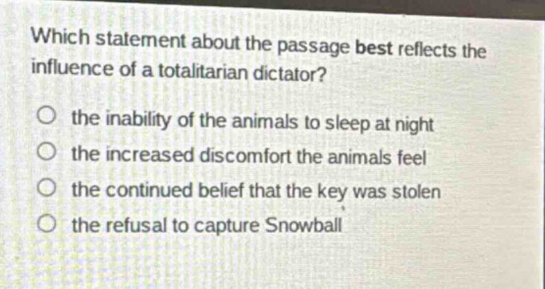which statement about the passage best reflects the influence of a totalitarian dictator? the inability of the animals to sleep at night the increased discomfort the animals feel the continued belief that the key was stolen the refusal to capture snowball