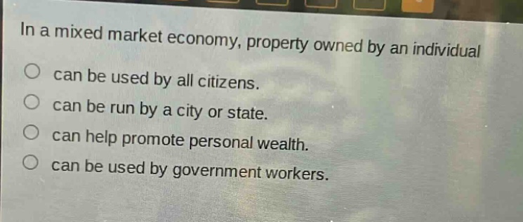 in a mixed market economy, property owned by an individual\ncan be used by all citizens.\ncan be run by a city or state.\ncan help promote personal wealth.\ncan be used by government workers.