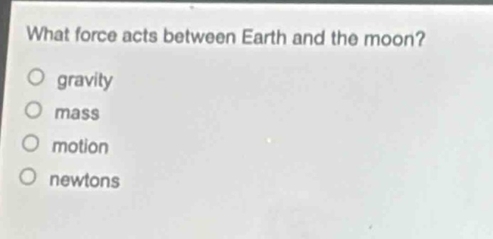 what force acts between earth and the moon?\no gravity\no mass\no motion\no newtons