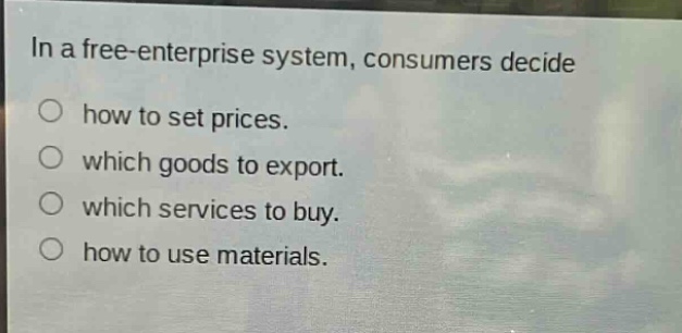 in a free - enterprise system, consumers decide\nhow to set prices.\nwhich goods to export.\nwhich services to buy.\nhow to use materials.