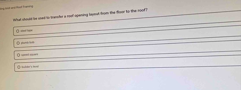 what should be used to transfer a roof opening layout from the floor to the roof?\nsteel tape\nplumb bob\nspeed square\nbuilders level