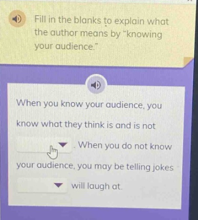 fill in the blanks to explain what the author means by \knowing your audience.\ when you know your audience, you know what they think is and is not. when you do not know your audience, you may be telling jokes will laugh at.