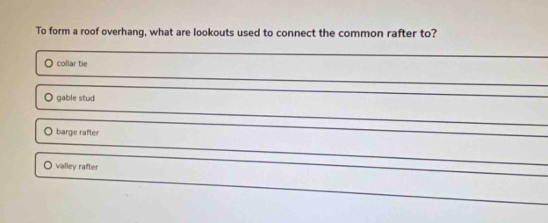 to form a roof overhang, what are lookouts used to connect the common rafter to?\no collar tie\no gable stud\no barge rafter\no valley rafter
