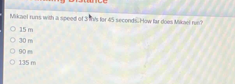 mikael runs with a speed of 3 m/s for 45 seconds. how far does mikael run?\n15 m\n30 m\n90 m\n135 m