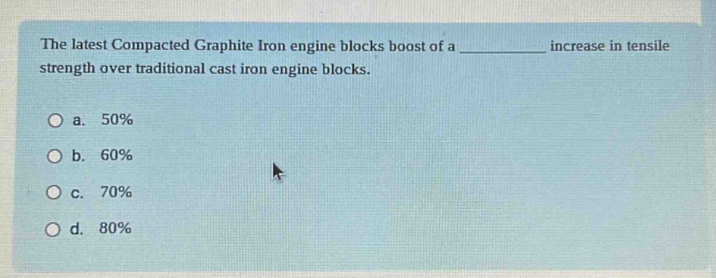 the latest compacted graphite iron engine blocks boost of a ____________ increase in tensile strength over traditional cast iron engine blocks. a. 50% b. 60% c. 70% d. 80%