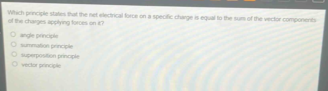 which principle states that the net electrical force on a specific charge is equal to the sum of the vector components of the charges applying forces on it?\nangle principle\nsummation principle\nsuperposition principle\nvector principle