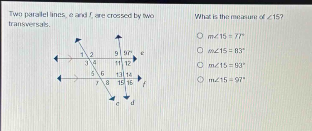two parallel lines, e and f, are crossed by two transversals. what is the measure of ∠15? m∠15 = 77° m∠15 = 83° m∠15 = 93° m∠15 = 97°
