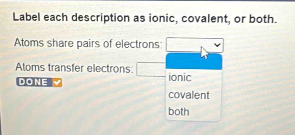 label each description as ionic, covalent, or both. atoms share pairs of electrons: atoms transfer electrons: done