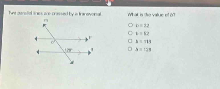 two parallel lines are crossed by a transversal. what is the value of b? b = 32 b = 52 b = 118 b = 128