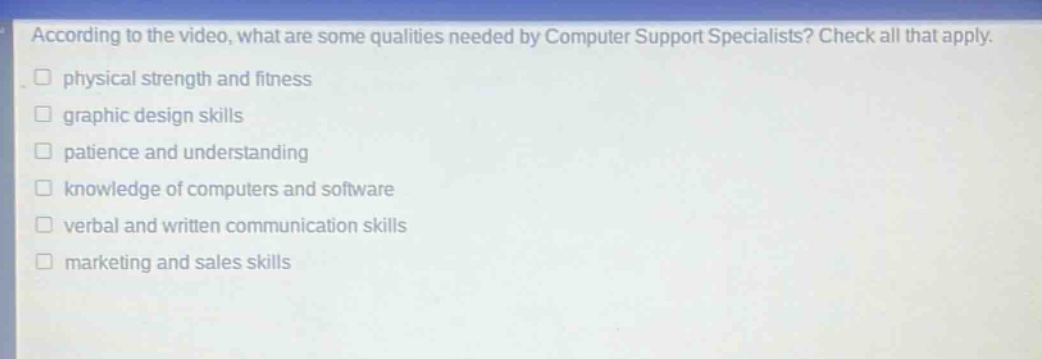 according to the video, what are some qualities needed by computer support specialists? check all that apply. physical strength and fitness graphic design skills patience and understanding knowledge of computers and software verbal and written communication skills marketing and sales skills