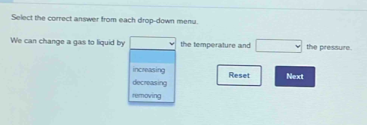 select the correct answer from each drop - down menu. we can change a gas to liquid by the temperature and the pressure. increasing decreasing removing reset next