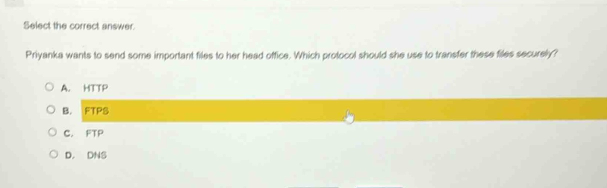 select the correct answer. priyanka wants to send some important files to her head office. which protocol should she use to transfer these files securely? a. http b. ftps c. ftp d. dns