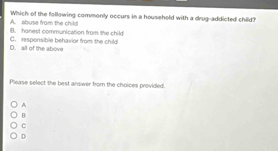 which of the following commonly occurs in a household with a drug - addicted child? a. abuse from the child b. honest communication from the child c. responsible behavior from the child d. all of the above please select the best answer from the choices provided.