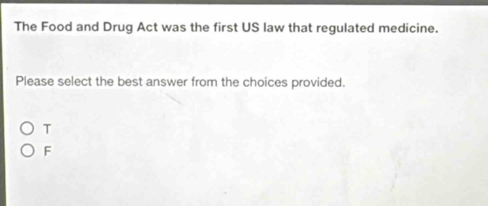 the food and drug act was the first us law that regulated medicine. please select the best answer from the choices provided. o t o f