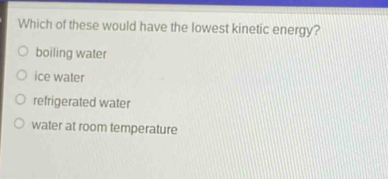 which of these would have the lowest kinetic energy?\nboiling water\nice water\nrefrigerated water\nwater at room temperature