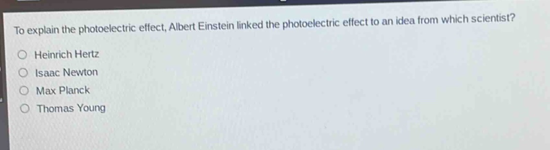 to explain the photoelectric effect, albert einstein linked the photoelectric effect to an idea from which scientist?\nheinrich hertz\nisaac newton\nmax planck\nthomas young