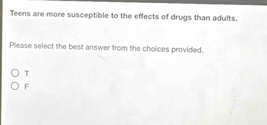 teens are more susceptible to the effects of drugs than adults. please select the best answer from the choices provided. o t o f