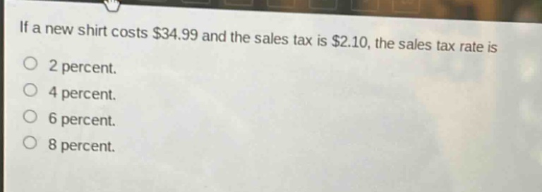 if a new shirt costs $34.99 and the sales tax is $2.10, the sales tax rate is\no 2 percent.\no 4 percent.\no 6 percent.\no 8 percent.