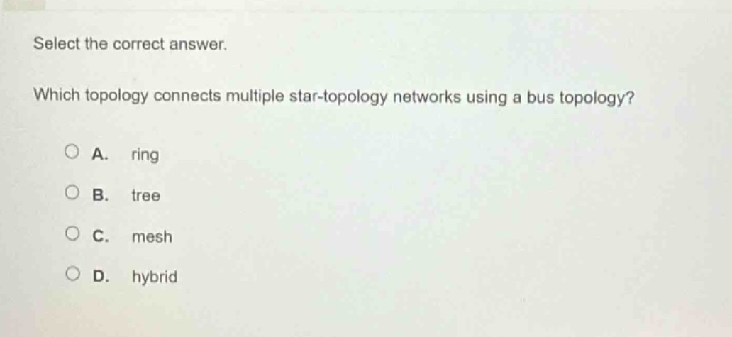 select the correct answer. which topology connects multiple star - topology networks using a bus topology? a. ring b. tree c. mesh d. hybrid