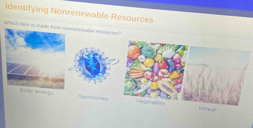 identifying nonrenewable resources\nwhich item is made from nonrenewable resources?\nsolar energy\ngemstones\nvegetables\nwheat