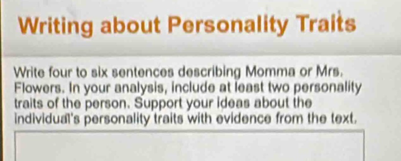 writing about personality traits\nwrite four to six sentences describing momma or mrs. flowers. in your analysis, include at least two personality traits of the person. support your ideas about the individuals personality traits with evidence from the text.