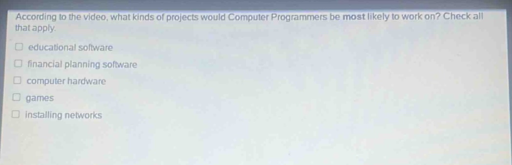 according to the video, what kinds of projects would computer programmers be most likely to work on? check all that apply. educational software financial planning software computer hardware games installing networks