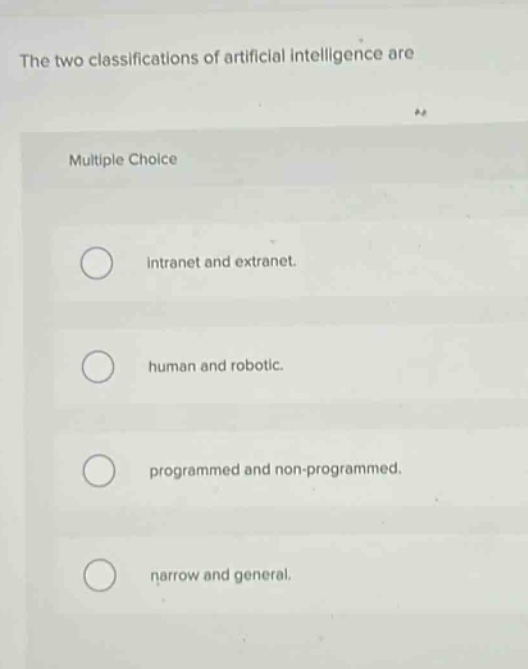 the two classifications of artificial intelligence are multiple choice intranet and extranet. human and robotic. programmed and non - programmed. narrow and general.