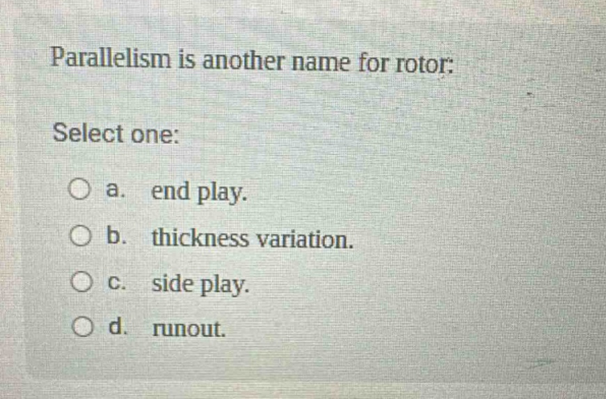 parallelism is another name for rotor: select one: a. end play. b. thickness variation. c. side play. d. runout.
