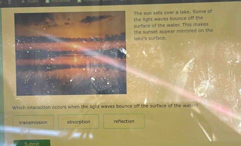 the sun sets over a lake. some of the light waves bounce off the surface of the water. this makes the sunset appear mirrored on the lakes surface. which interaction occurs when the light waves bounce off the surface of the water? transmission absorption reflection