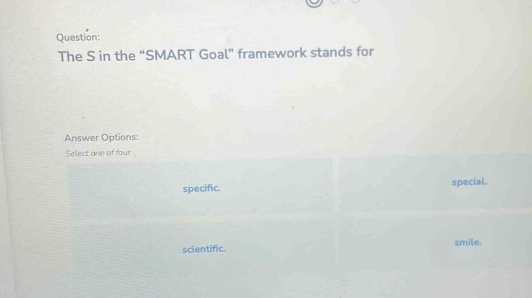 question: the s in the “smart goal” framework stands for answer options: select one of four specific. special. scientific. smile.