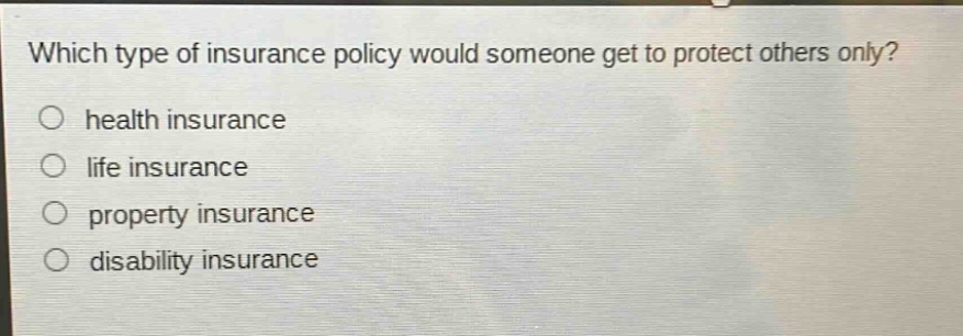 which type of insurance policy would someone get to protect others only?\no health insurance\no life insurance\no property insurance\no disability insurance