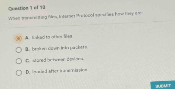 question 1 of 10 when transmitting files, internet protocol specifies how they are: a. linked to other files. b. broken down into packets. c. stored between devices. d. loaded after transmission.