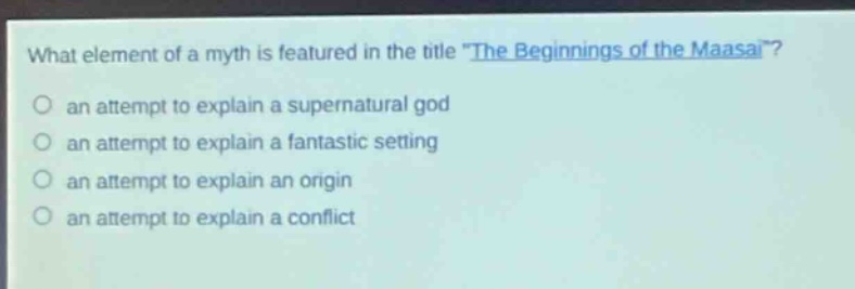 what element of a myth is featured in the title \the beginnings of the maasai\?\n an attempt to explain a supernatural god\n an attempt to explain a fantastic setting\n an attempt to explain an origin\n an attempt to explain a conflict
