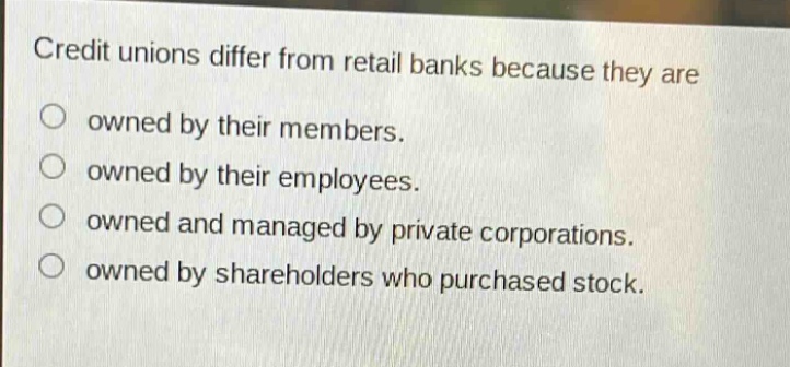 credit unions differ from retail banks because they are owned by their members. owned by their employees. owned and managed by private corporations. owned by shareholders who purchased stock.