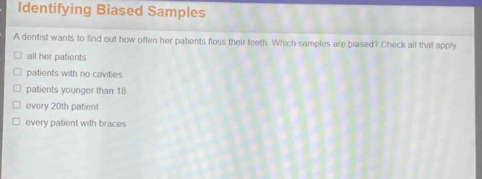 identifying biased samples a dentist wants to find out how often her patients floss their teeth. which samples are biased? check all that apply all her patients patients with no cavities patients younger than 18 every 20th patient every patient with braces