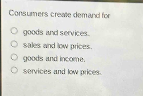 consumers create demand for\no goods and services.\no sales and low prices.\no goods and income.\no services and low prices.
