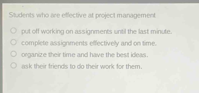 students who are effective at project management\nput off working on assignments until the last minute.\ncomplete assignments effectively and on time.\norganize their time and have the best ideas.\nask their friends to do their work for them.
