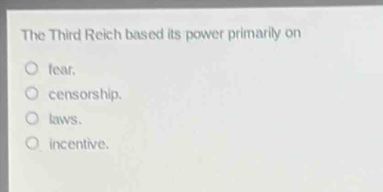 the third reich based its power primarily on\nfear.\ncensorship.\nlaws.\nincentive.