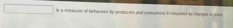 is a measure of behaviors by producers and consumers in response to changes in price.