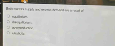 both excess supply and excess demand are a result of\n equilibrium.\n disequilibrium.\n overproduction.\n elasticity.