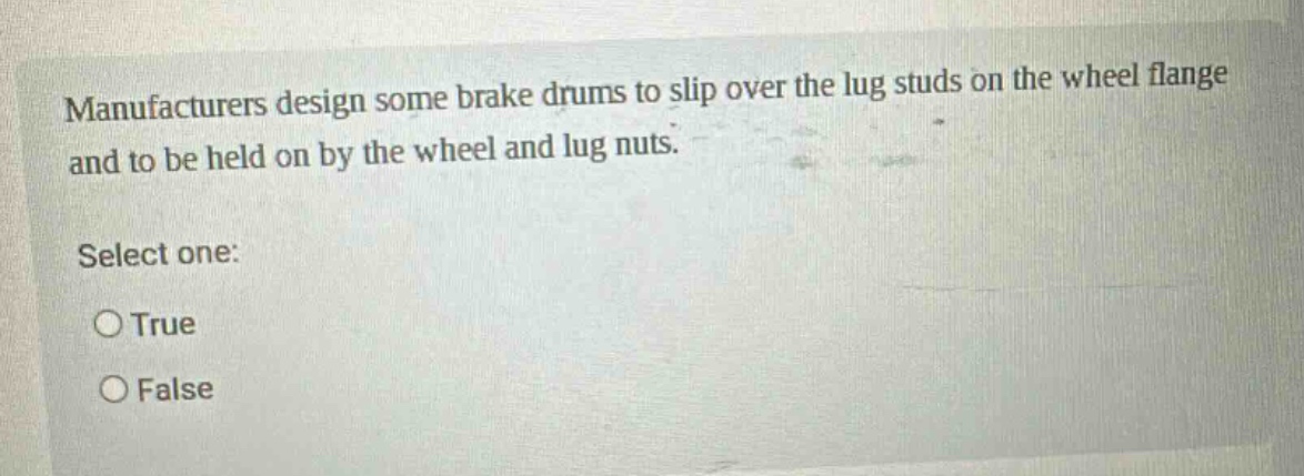 manufacturers design some brake drums to slip over the lug studs on the wheel flange and to be held on by the wheel and lug nuts. select one: true false