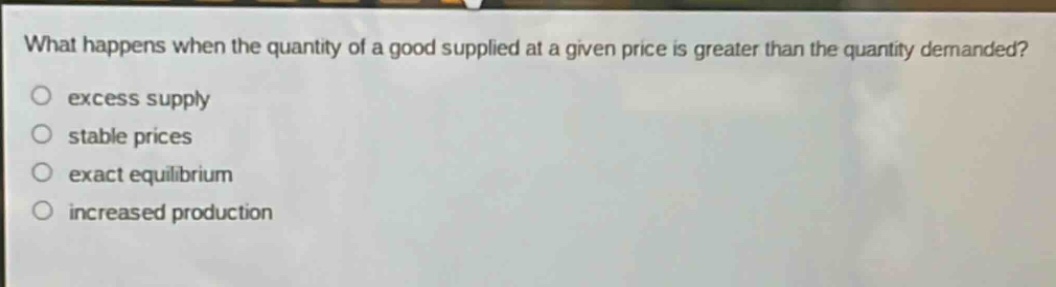 what happens when the quantity of a good supplied at a given price is greater than the quantity demanded?\n excess supply\n stable prices\n exact equilibrium\n increased production