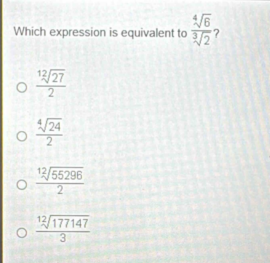 which expression is equivalent to $\frac{sqrt4{6}}{sqrt3{2}}$?\n$\frac{sqrt12{27}}{2}$\n$\frac{sqrt4{24}}{2}$\n$\frac{sqrt12{55296}}{2}$\n$\frac{sqrt12{177147}}{3}$