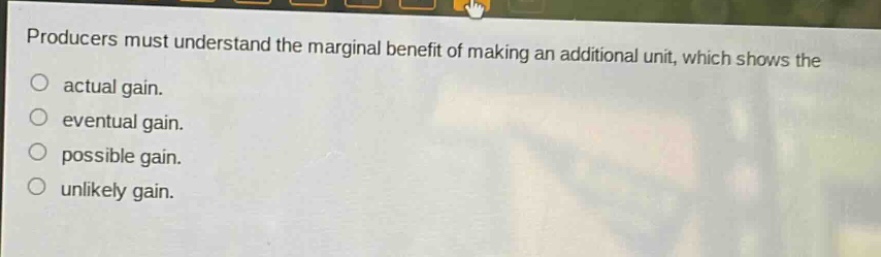 producers must understand the marginal benefit of making an additional unit, which shows the actual gain. eventual gain. possible gain. unlikely gain.