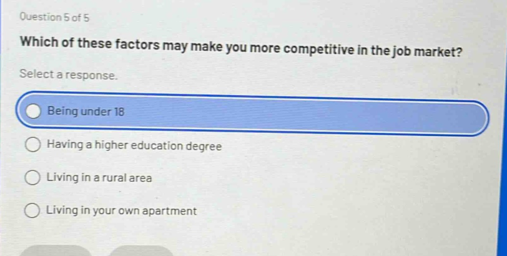 question 5 of 5 which of these factors may make you more competitive in the job market? select a response. being under 18 having a higher education degree living in a rural area living in your own apartment