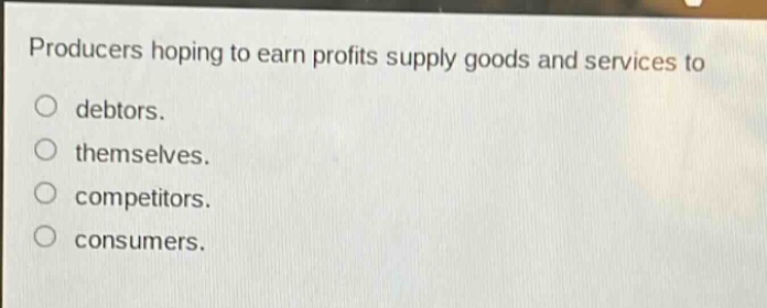 producers hoping to earn profits supply goods and services to\ndebtors.\nthemselves.\ncompetitors.\nconsumers.