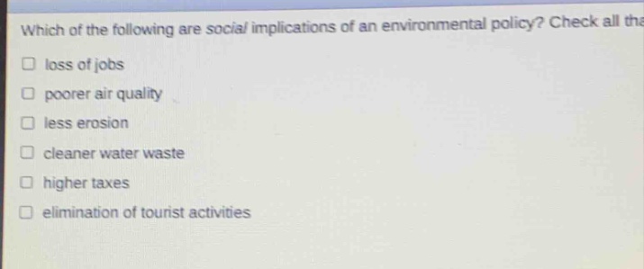 which of the following are social implications of an environmental policy? check all that apply. loss of jobs poorer air quality less erosion cleaner water waste higher taxes elimination of tourist activities