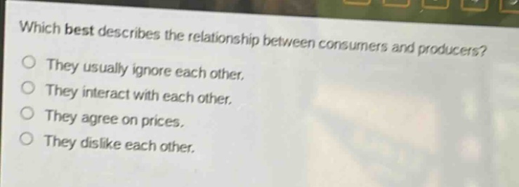which best describes the relationship between consumers and producers? they usually ignore each other. they interact with each other. they agree on prices. they dislike each other.