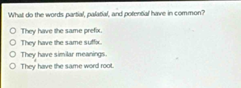 what do the words partial, palatial, and potential have in common?\no they have the same prefix.\no they have the same suffix.\no they have similar meanings.\no they have the same word root.