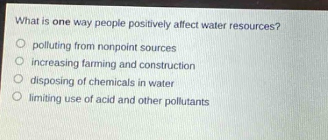 what is one way people positively affect water resources?\npolluting from nonpoint sources\nincreasing farming and construction\ndisposing of chemicals in water\nlimiting use of acid and other pollutants